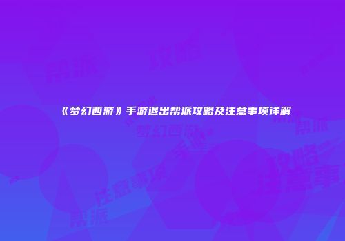《梦幻西游》手游退出帮派攻略及注意事项详解