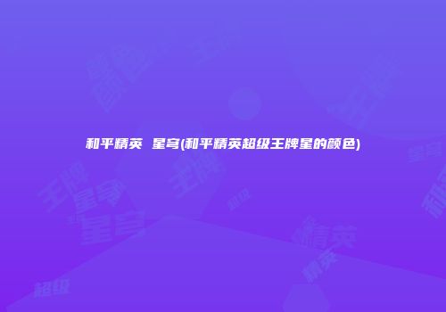 和平精英 星穹(和平精英超级王牌星的颜色)