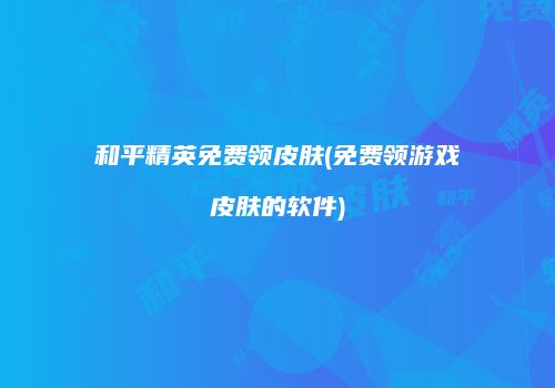 和平精英免费领皮肤(免费领游戏皮肤的软件)