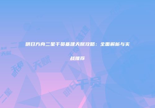 明日方舟二星干员基建天赋攻略：全面解析与实战推荐