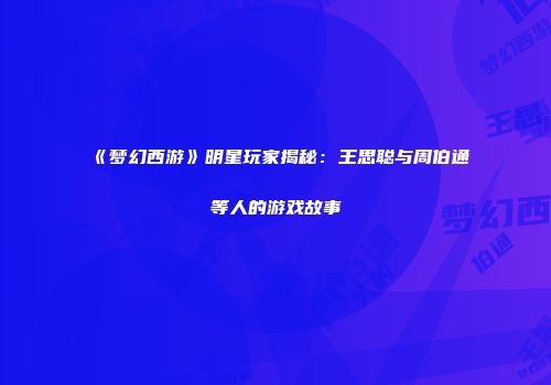 《梦幻西游》明星玩家揭秘：王思聪与周伯通等人的游戏故事