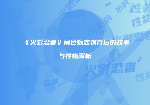 《火影忍者》角色标志物背后的故事与性格解析