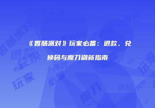 《香肠派对》玩家必备：退款、兑换码与魔刀刷新指南