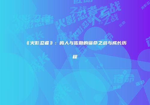 《火影忍者》：鸣人与佐助的宿命之战与成长历程