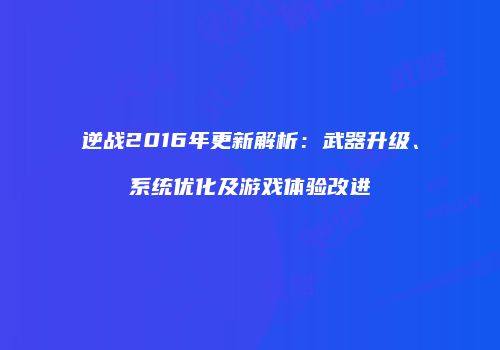 逆战2016年更新解析：武器升级、系统优化及游戏体验改进
