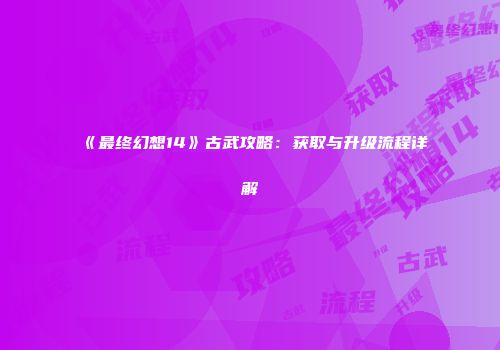 《最终幻想14》古武攻略：获取与升级流程详解