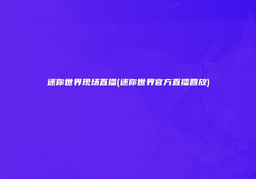 迷你世界现场直播(迷你世界官方直播回放)