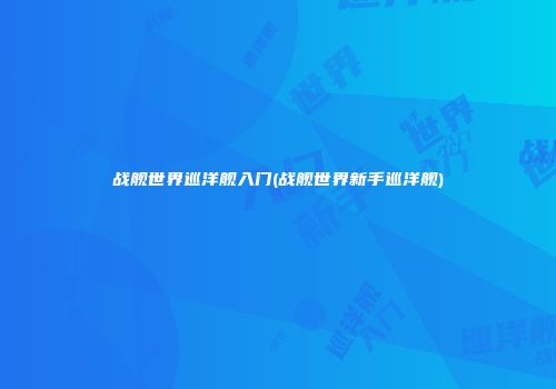 战舰世界巡洋舰入门(战舰世界新手巡洋舰)