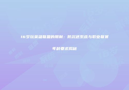 16岁玩英雄联盟的限制：防沉迷系统与职业联赛年龄要求揭秘