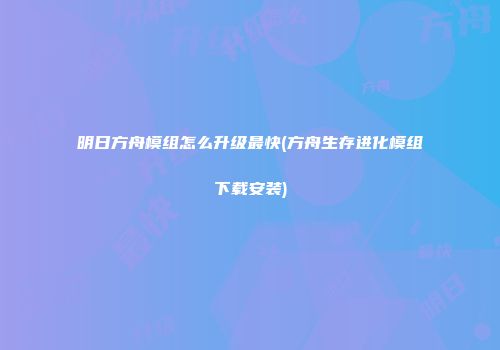 明日方舟模组怎么升级最快(方舟生存进化模组下载安装)