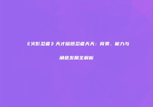 《火影忍者》天才暗器忍者天天：背景、能力与角色发展全解析
