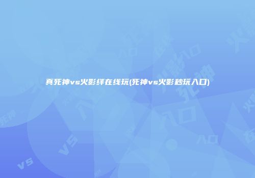 真死神vs火影绊在线玩(死神vs火影秒玩入口)