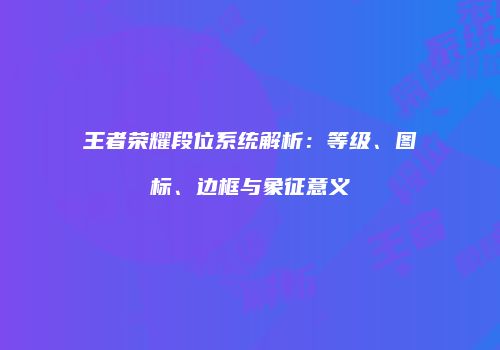 王者荣耀段位系统解析：等级、图标、边框与象征意义