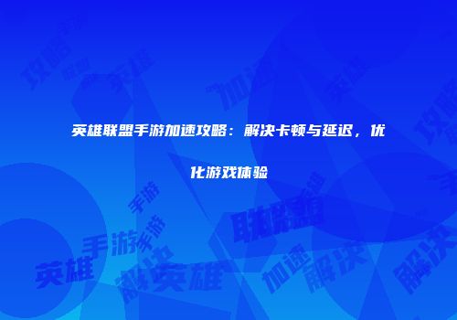 英雄联盟手游加速攻略：解决卡顿与延迟，优化游戏体验