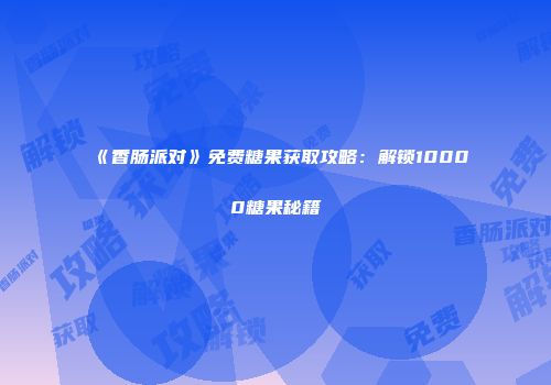 《香肠派对》免费糖果获取攻略：解锁10000糖果秘籍