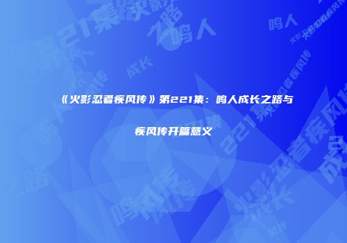 《火影忍者疾风传》第221集：鸣人成长之路与疾风传开篇意义
