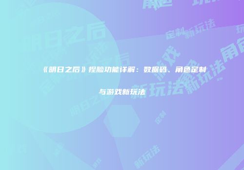 《明日之后》捏脸功能详解：数据码、角色定制与游戏新玩法