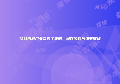 梦幻西游月卡寄售全攻略：操作步骤与细节解析
