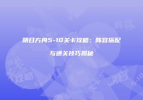 明日方舟5-10关卡攻略：阵容搭配与通关技巧揭秘
