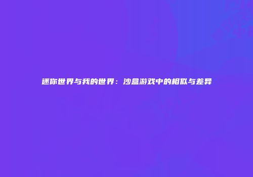 迷你世界与我的世界：沙盒游戏中的相似与差异