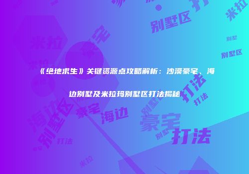 《绝地求生》关键资源点攻略解析：沙漠豪宅、海边别墅及米拉玛别墅区打法揭秘