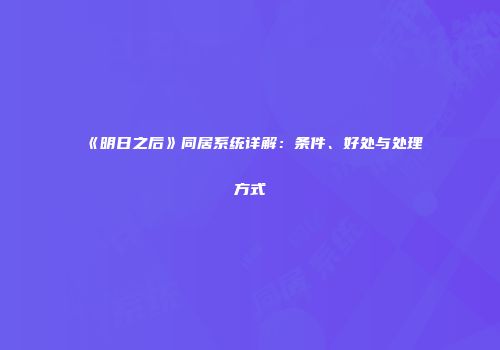 《明日之后》同居系统详解：条件、好处与处理方式