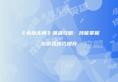 《永劫无间》英雄攻略：技能掌握与游戏技巧提升