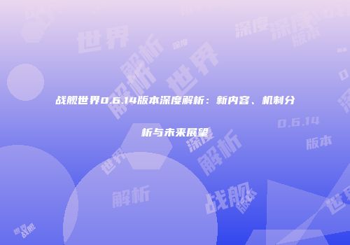 战舰世界0.6.14版本深度解析：新内容、机制分析与未来展望