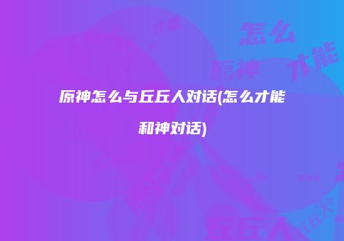 原神怎么与丘丘人对话(怎么才能和神对话)