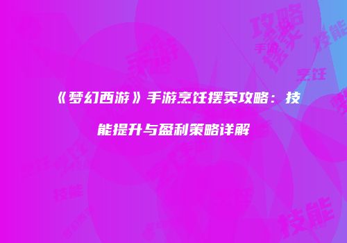 《梦幻西游》手游烹饪摆卖攻略：技能提升与盈利策略详解