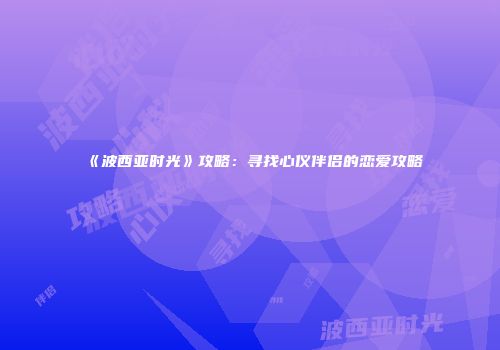 《波西亚时光》攻略：寻找心仪伴侣的恋爱攻略
