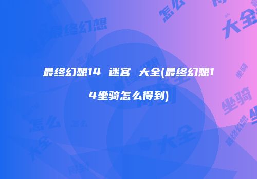 最终幻想14 迷宫 大全(最终幻想14坐骑怎么得到)