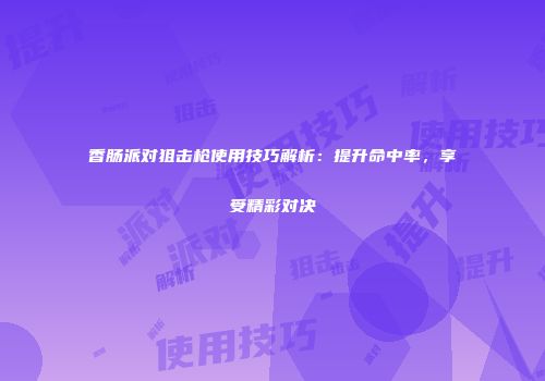 香肠派对狙击枪使用技巧解析：提升命中率，享受精彩对决