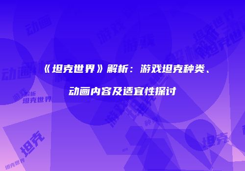 《坦克世界》解析：游戏坦克种类、动画内容及适宜性探讨