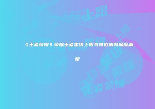 《王者荣耀》荣耀王者星级上限与排位机制深度解析
