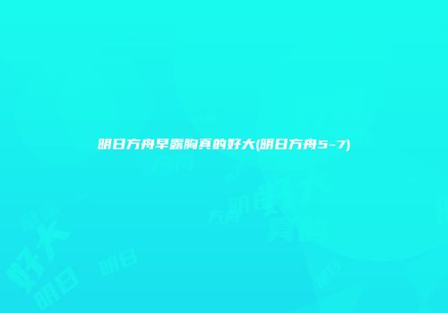 明日方舟早露胸真的好大(明日方舟5-7)