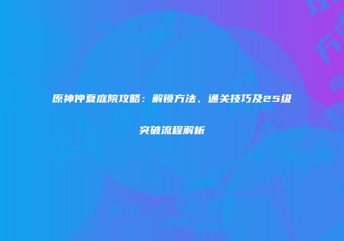 原神仲夏庭院攻略：解锁方法、通关技巧及25级突破流程解析