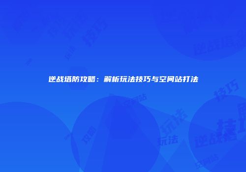 逆战塔防攻略：解析玩法技巧与空间站打法