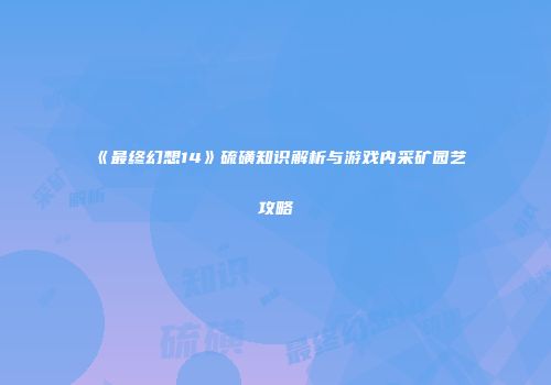 《最终幻想14》硫磺知识解析与游戏内采矿园艺攻略