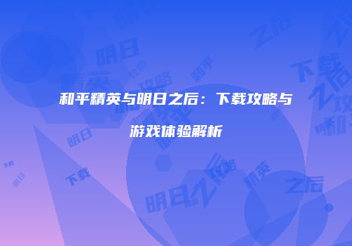 和平精英与明日之后：下载攻略与游戏体验解析
