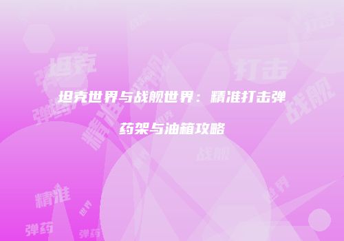 坦克世界与战舰世界：精准打击弹药架与油箱攻略
