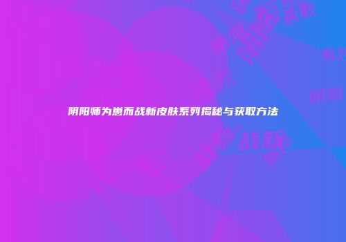 阴阳师为崽而战新皮肤系列揭秘与获取方法
