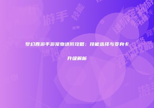 梦幻西游手游宠物进阶攻略：技能选择与变身卡升级解析