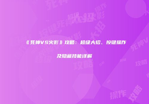《死神VS火影》攻略：超级大招、按键操作及隐藏技能详解