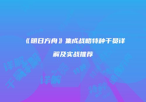 《明日方舟》集成战略特种干员详解及实战推荐