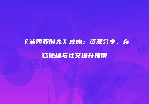 《波西亚时光》攻略：资源分享、存档处理与社交提升指南