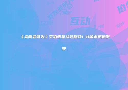 《波西亚时光》艾伯特互动攻略及1.31版本更新概览