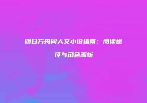 明日方舟同人文小说指南：阅读途径与角色解析