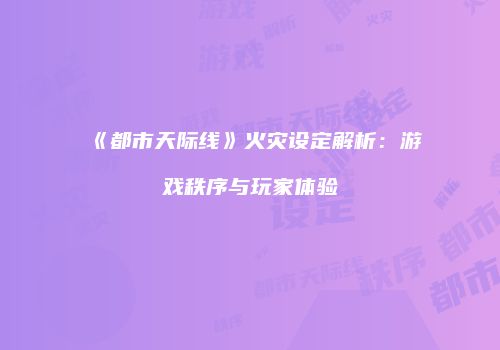 《都市天际线》火灾设定解析：游戏秩序与玩家体验