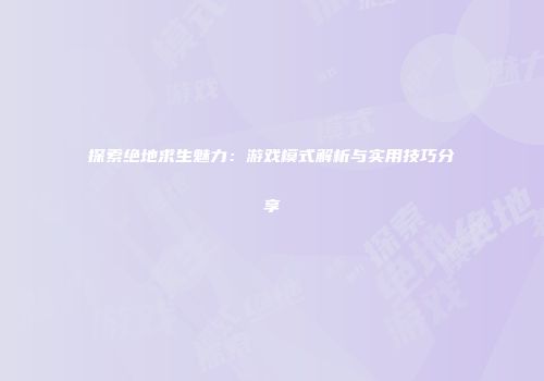 探索绝地求生魅力：游戏模式解析与实用技巧分享